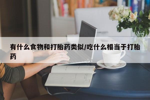 流产药微信有什么食物和打胎药类似/吃什么相当于打胎药