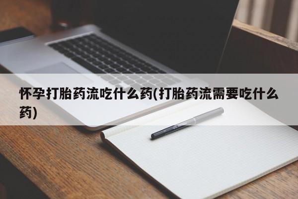 流产药微信怀孕打胎药流吃什么药(打胎药流需要吃什么药)