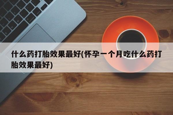 流产药微信什么药打胎效果最好(怀孕一个月吃什么药打胎效果最好)
