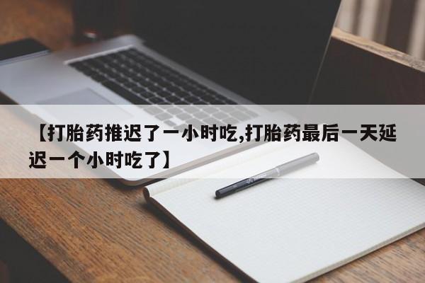 流产药微信【打胎药推迟了一小时吃,打胎药最后一天延迟一个小时吃了】