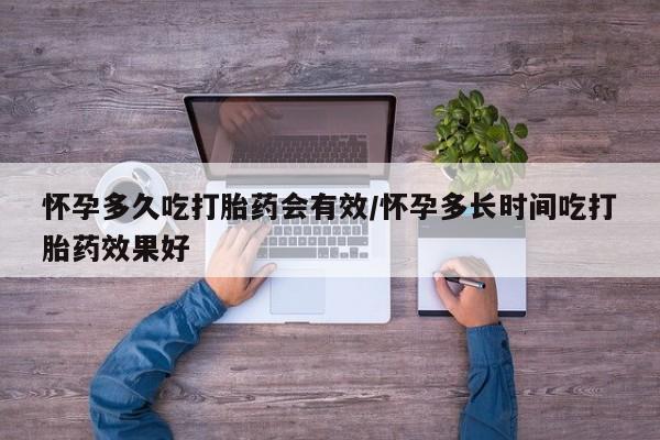 流产药微信怀孕多久吃打胎药会有效/怀孕多长时间吃打胎药效果好