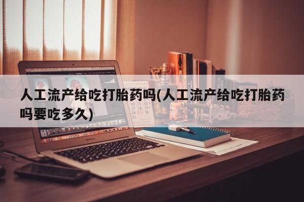 流产药微信人工流产给吃打胎药吗(人工流产给吃打胎药吗要吃多久)