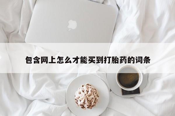 流产药微信包含网上怎么才能买到打胎药的词条