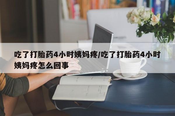 流产药微信吃了打胎药4小时姨妈疼/吃了打胎药4小时姨妈疼怎么回事