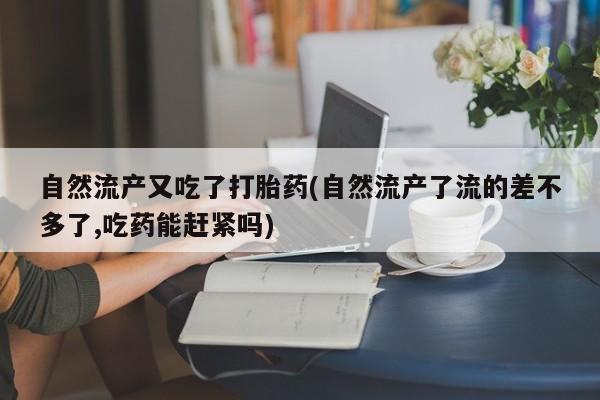流产药微信自然流产又吃了打胎药(自然流产了流的差不多了,吃药能赶紧吗)