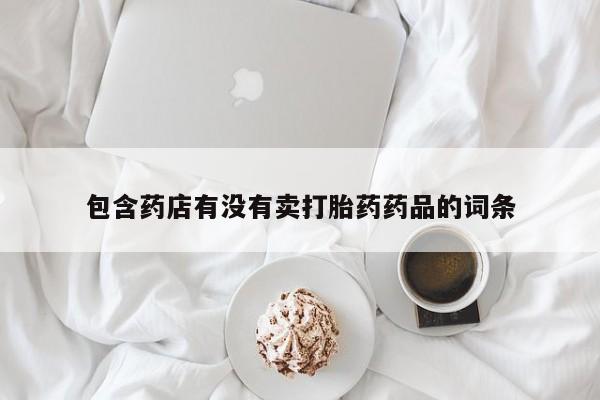 流产药微信包含药店有没有卖打胎药药品的词条