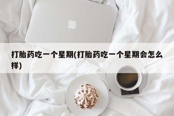 流产药微信打胎药吃一个星期(打胎药吃一个星期会怎么样)