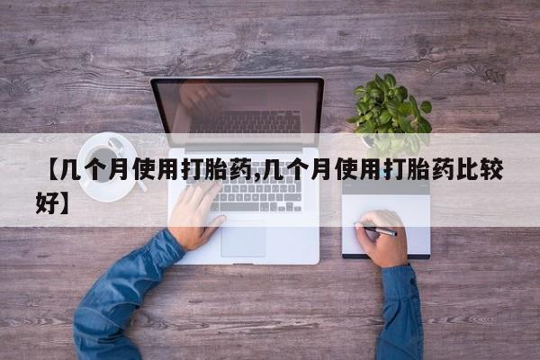 流产药微信【几个月使用打胎药,几个月使用打胎药比较好】