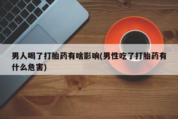 流产药微信男人喝了打胎药有啥影响(男性吃了打胎药有什么危害)
