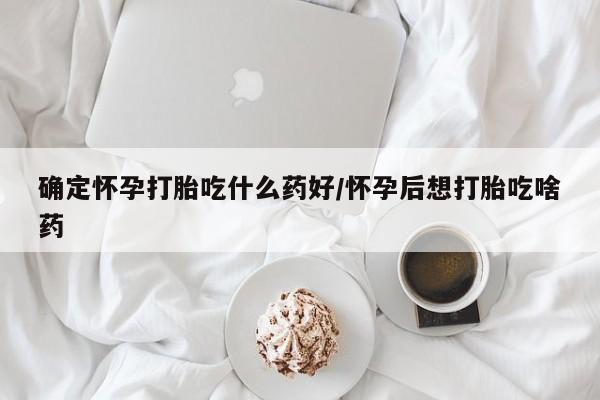 流产药微信确定怀孕打胎吃什么药好/怀孕后想打胎吃啥药