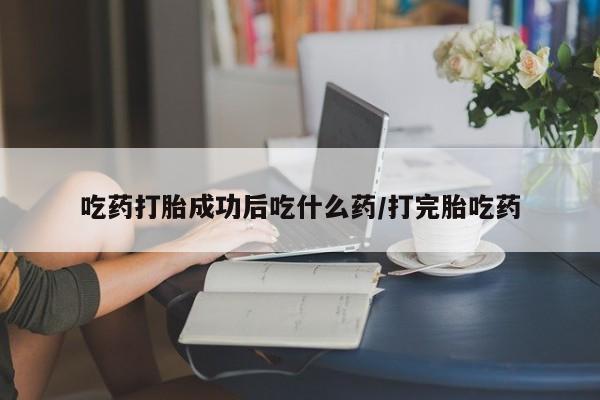 流产药微信吃药打胎成功后吃什么药/打完胎吃药