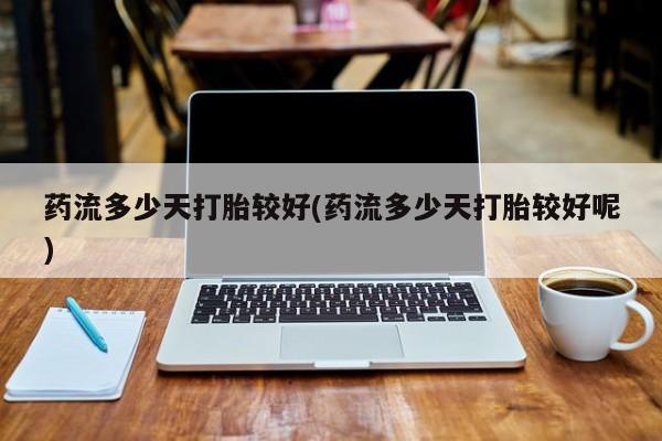流产药微信药流多少天打胎较好(药流多少天打胎较好呢)