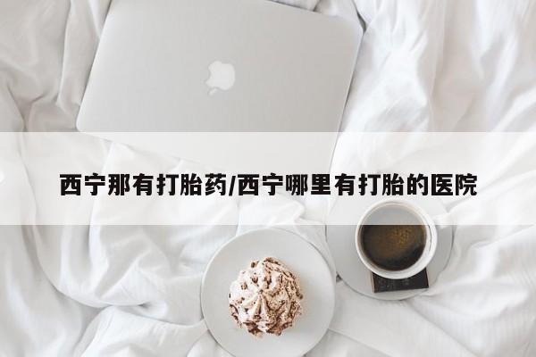 流产药微信西宁那有打胎药/西宁哪里有打胎的医院
