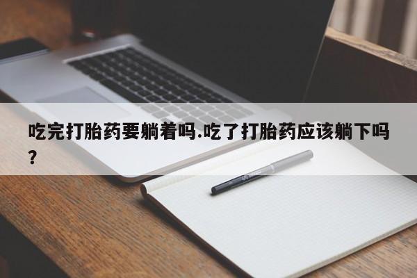 流产药微信吃完打胎药要躺着吗.吃了打胎药应该躺下吗？