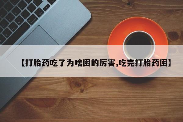 流产药微信【打胎药吃了为啥困的厉害,吃完打胎药困】