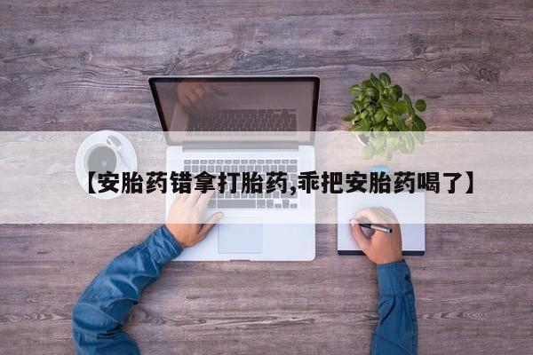 流产药微信【安胎药错拿打胎药,乖把安胎药喝了】