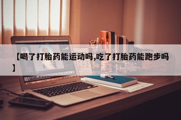 流产药微信【喝了打胎药能运动吗,吃了打胎药能跑步吗】