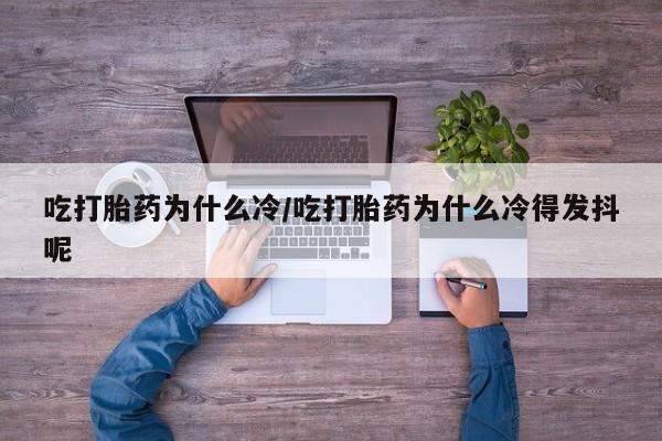 流产药微信吃打胎药为什么冷/吃打胎药为什么冷得发抖呢