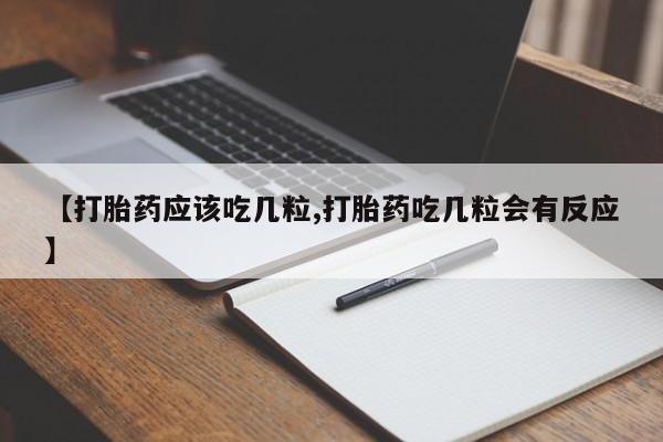 流产药微信【打胎药应该吃几粒,打胎药吃几粒会有反应】
