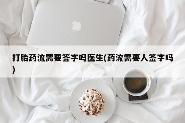流产药微信打胎药流需要签字吗医生(药流需要人签字吗)