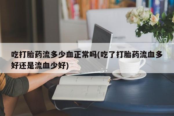 流产药微信吃打胎药流多少血正常吗(吃了打胎药流血多好还是流血少好)