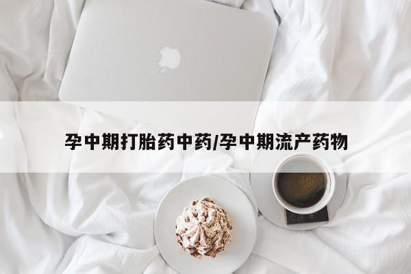 流产药微信孕中期打胎药中药/孕中期流产药物
