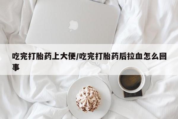 流产药微信吃完打胎药上大便/吃完打胎药后拉血怎么回事