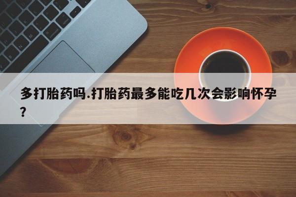 流产药微信多打胎药吗.打胎药最多能吃几次会影响怀孕？