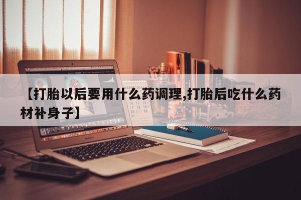 流产药微信【打胎以后要用什么药调理,打胎后吃什么药材补身子】