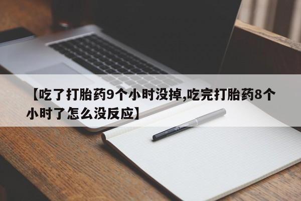 流产药微信【吃了打胎药9个小时没掉,吃完打胎药8个小时了怎么没反应】