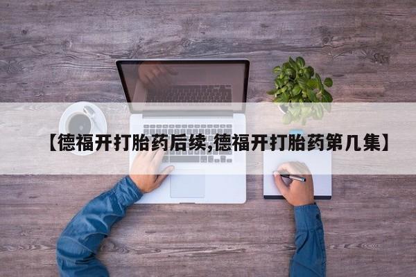 流产药微信【德福开打胎药后续,德福开打胎药第几集】