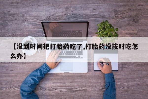 流产药微信【没到时间把打胎药吃了,打胎药没按时吃怎么办】