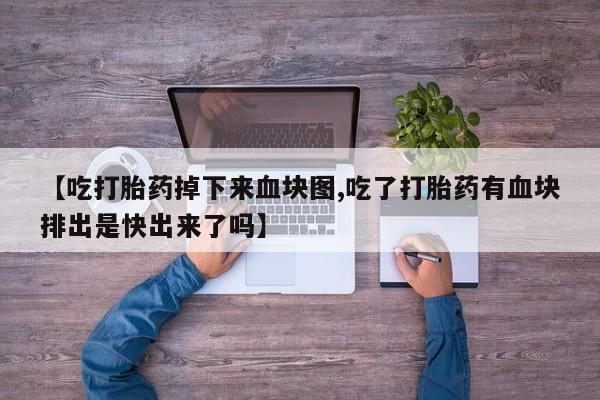 流产药微信【吃打胎药掉下来血块图,吃了打胎药有血块排出是快出来了吗】