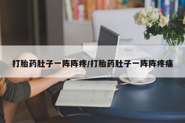 流产药微信打胎药肚子一阵阵疼/打胎药肚子一阵阵疼痛