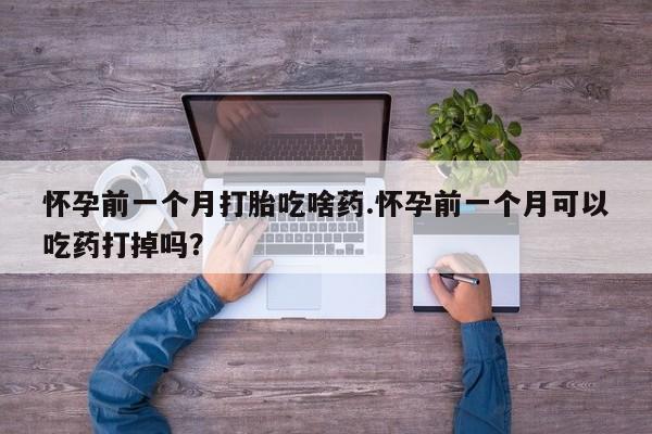流产药微信怀孕前一个月打胎吃啥药.怀孕前一个月可以吃药打掉吗？