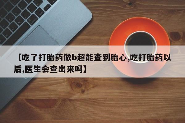 流产药微信【吃了打胎药做b超能查到胎心,吃打胎药以后,医生会查出来吗】