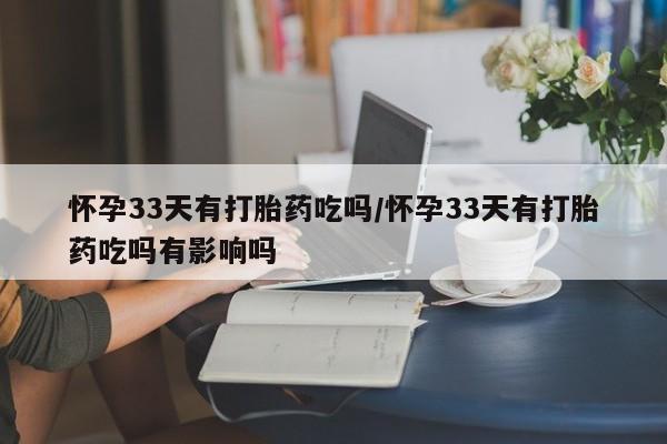 流产药微信怀孕33天有打胎药吃吗/怀孕33天有打胎药吃吗有影响吗