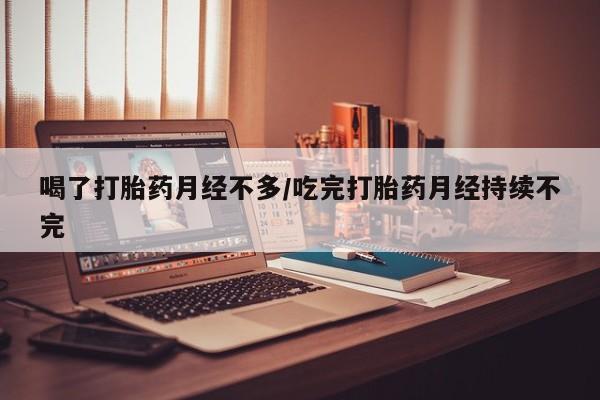 流产药微信喝了打胎药月经不多/吃完打胎药月经持续不完