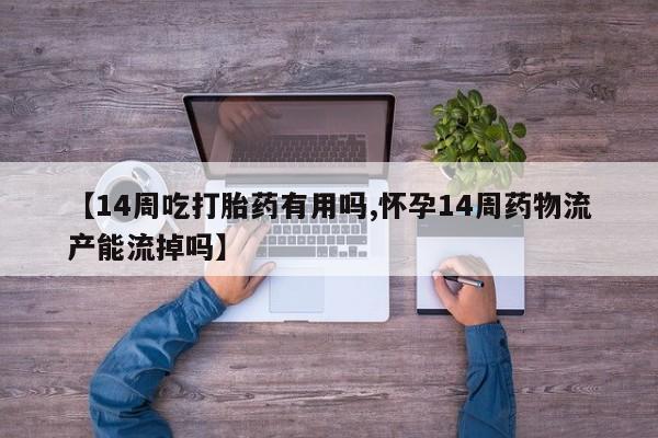 流产药微信【14周吃打胎药有用吗,怀孕14周药物流产能流掉吗】