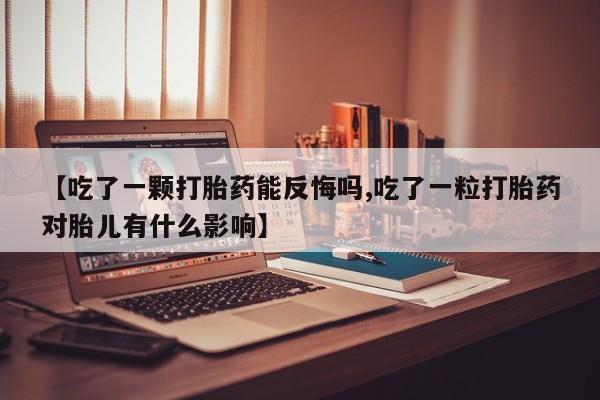 流产药微信【吃了一颗打胎药能反悔吗,吃了一粒打胎药对胎儿有什么影响】
