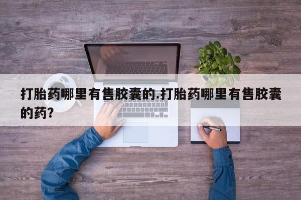 流产药微信打胎药哪里有售胶囊的.打胎药哪里有售胶囊的药？