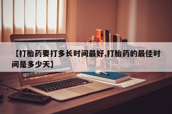 流产药微信【打胎药要打多长时间最好,打胎药的最佳时间是多少天】