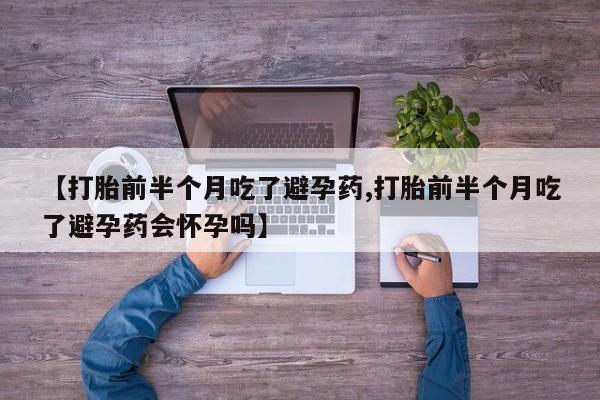 流产药微信【打胎前半个月吃了避孕药,打胎前半个月吃了避孕药会怀孕吗】