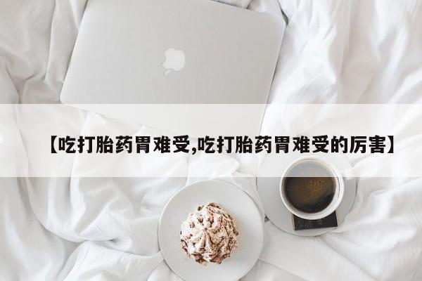 流产药微信【吃打胎药胃难受,吃打胎药胃难受的厉害】