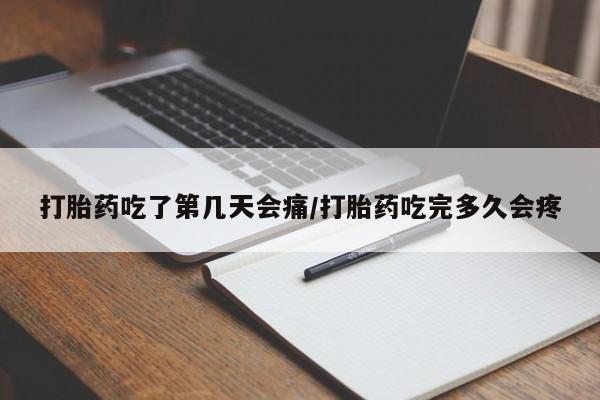 流产药微信打胎药吃了第几天会痛/打胎药吃完多久会疼