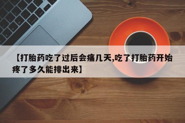 流产药微信【打胎药吃了过后会痛几天,吃了打胎药开始疼了多久能排出来】