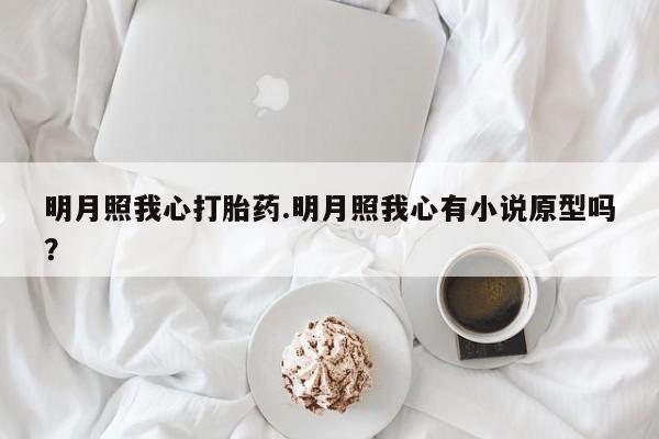 流产药微信明月照我心打胎药.明月照我心有小说原型吗？