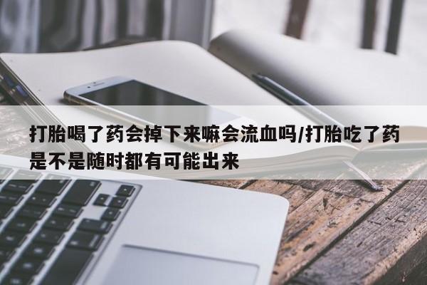 流产药微信打胎喝了药会掉下来嘛会流血吗/打胎吃了药是不是随时都有可能出来