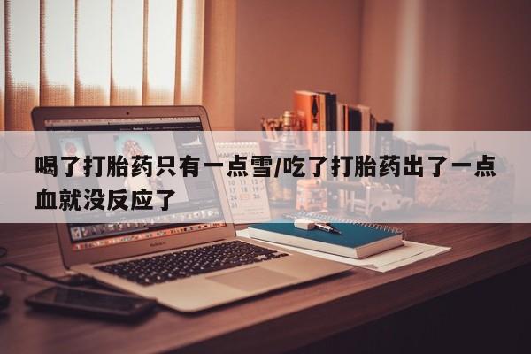 流产药微信喝了打胎药只有一点雪/吃了打胎药出了一点血就没反应了