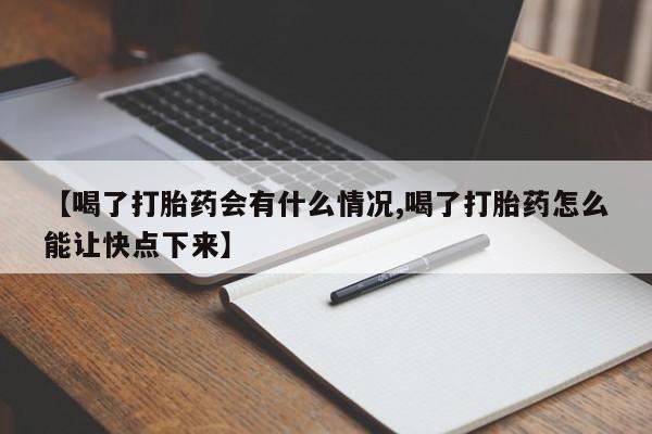 流产药微信【喝了打胎药会有什么情况,喝了打胎药怎么能让快点下来】